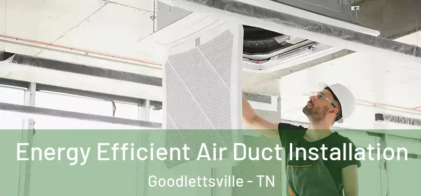  Energy Efficient Air Duct Installation Goodlettsville - TN