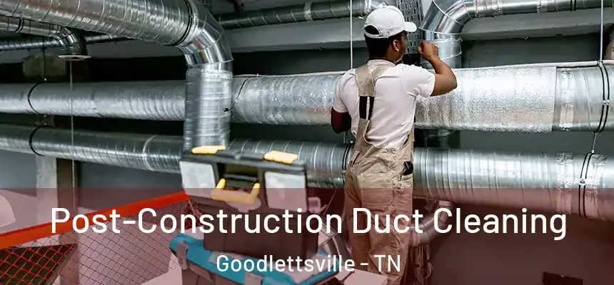 Post-Construction Duct Cleaning Goodlettsville - TN